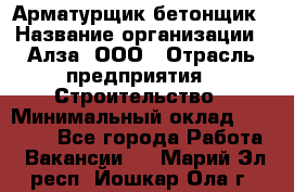 Арматурщик-бетонщик › Название организации ­ Алза, ООО › Отрасль предприятия ­ Строительство › Минимальный оклад ­ 18 000 - Все города Работа » Вакансии   . Марий Эл респ.,Йошкар-Ола г.